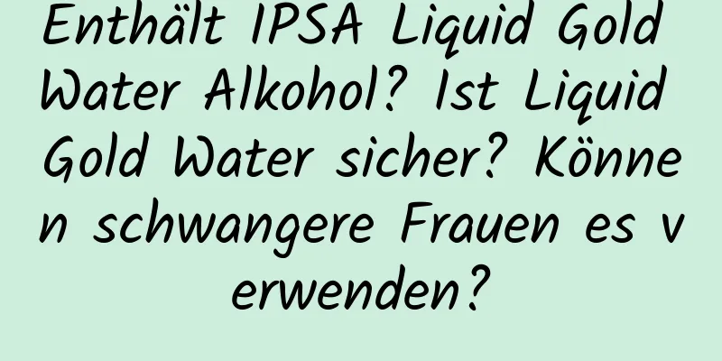 Enthält IPSA Liquid Gold Water Alkohol? Ist Liquid Gold Water sicher? Können schwangere Frauen es verwenden?