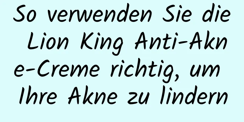 So verwenden Sie die Lion King Anti-Akne-Creme richtig, um Ihre Akne zu lindern