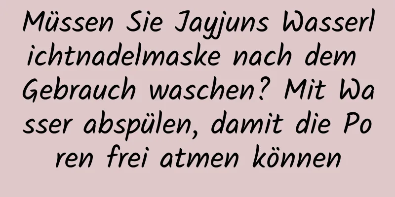 Müssen Sie Jayjuns Wasserlichtnadelmaske nach dem Gebrauch waschen? Mit Wasser abspülen, damit die Poren frei atmen können