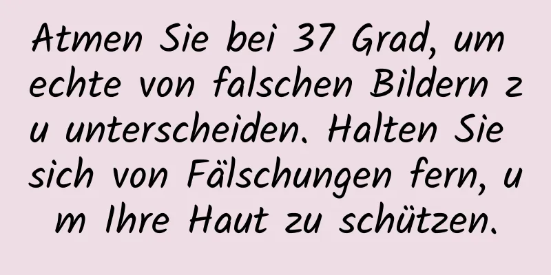 Atmen Sie bei 37 Grad, um echte von falschen Bildern zu unterscheiden. Halten Sie sich von Fälschungen fern, um Ihre Haut zu schützen.