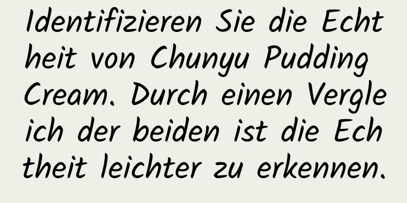 Identifizieren Sie die Echtheit von Chunyu Pudding Cream. Durch einen Vergleich der beiden ist die Echtheit leichter zu erkennen.