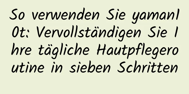 So verwenden Sie yaman10t: Vervollständigen Sie Ihre tägliche Hautpflegeroutine in sieben Schritten