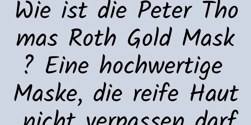Wie ist die Peter Thomas Roth Gold Mask? Eine hochwertige Maske, die reife Haut nicht verpassen darf