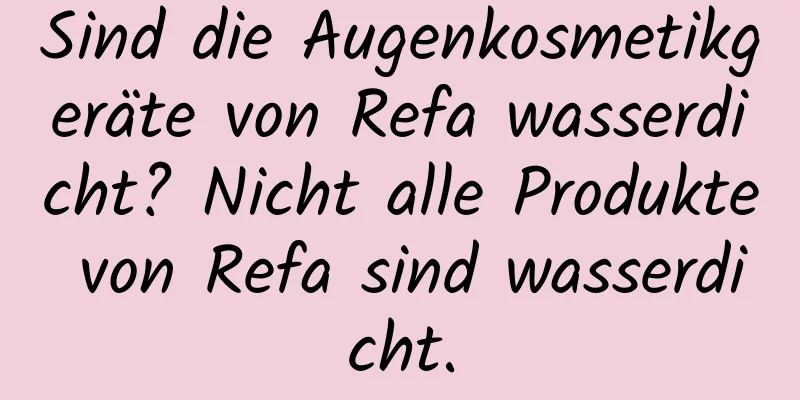 Sind die Augenkosmetikgeräte von Refa wasserdicht? Nicht alle Produkte von Refa sind wasserdicht.
