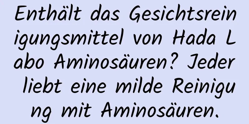 Enthält das Gesichtsreinigungsmittel von Hada Labo Aminosäuren? Jeder liebt eine milde Reinigung mit Aminosäuren.