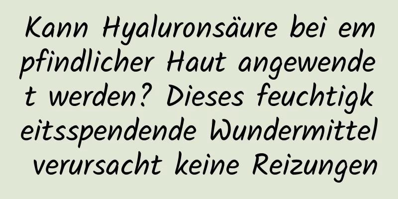 Kann Hyaluronsäure bei empfindlicher Haut angewendet werden? Dieses feuchtigkeitsspendende Wundermittel verursacht keine Reizungen