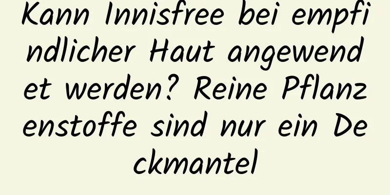 Kann Innisfree bei empfindlicher Haut angewendet werden? Reine Pflanzenstoffe sind nur ein Deckmantel