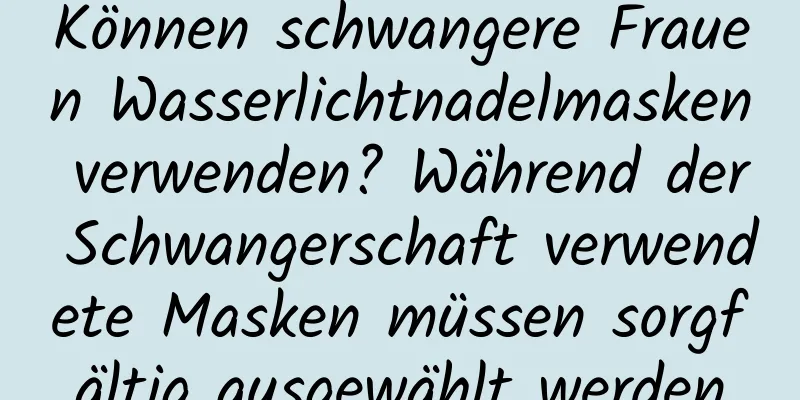 Können schwangere Frauen Wasserlichtnadelmasken verwenden? Während der Schwangerschaft verwendete Masken müssen sorgfältig ausgewählt werden