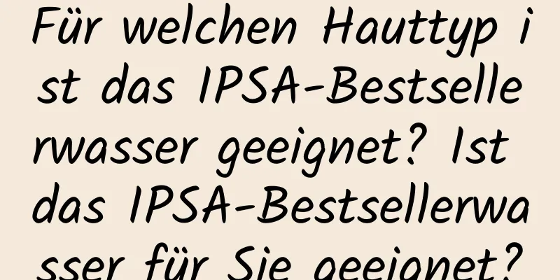 Für welchen Hauttyp ist das IPSA-Bestsellerwasser geeignet? Ist das IPSA-Bestsellerwasser für Sie geeignet?