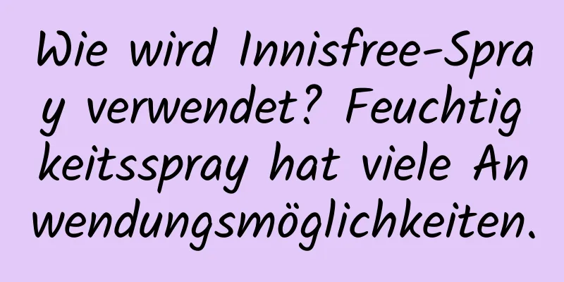 Wie wird Innisfree-Spray verwendet? Feuchtigkeitsspray hat viele Anwendungsmöglichkeiten.