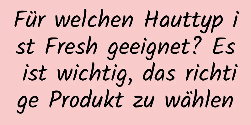 Für welchen Hauttyp ist Fresh geeignet? Es ist wichtig, das richtige Produkt zu wählen