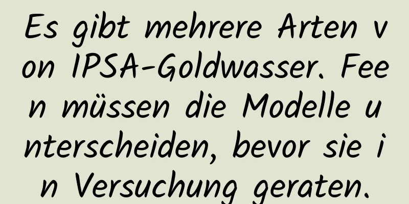 Es gibt mehrere Arten von IPSA-Goldwasser. Feen müssen die Modelle unterscheiden, bevor sie in Versuchung geraten.