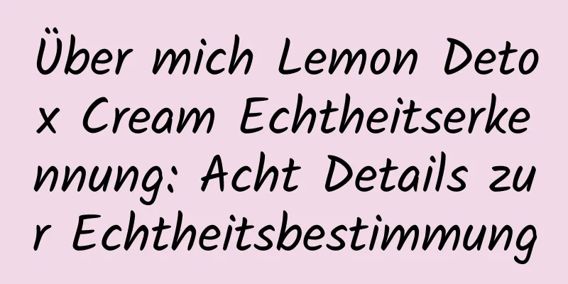 Über mich Lemon Detox Cream Echtheitserkennung: Acht Details zur Echtheitsbestimmung