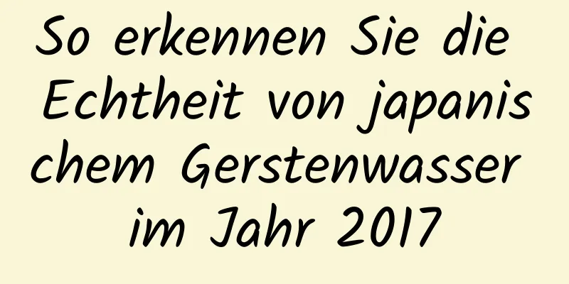 So erkennen Sie die Echtheit von japanischem Gerstenwasser im Jahr 2017