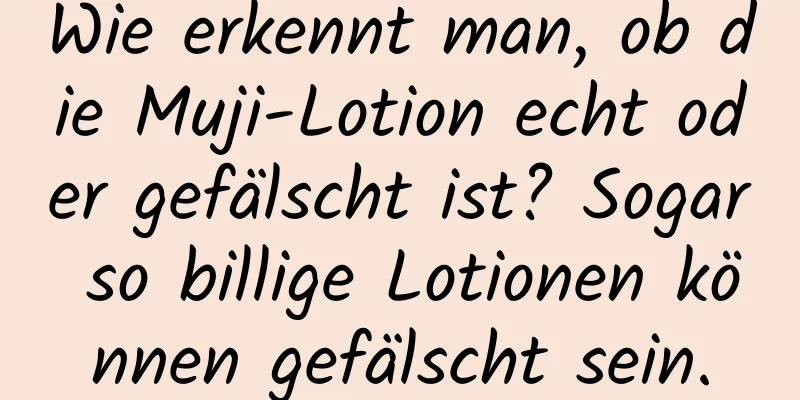 Wie erkennt man, ob die Muji-Lotion echt oder gefälscht ist? Sogar so billige Lotionen können gefälscht sein.