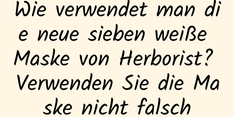 Wie verwendet man die neue sieben weiße Maske von Herborist? Verwenden Sie die Maske nicht falsch