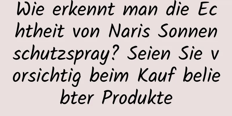 Wie erkennt man die Echtheit von Naris Sonnenschutzspray? Seien Sie vorsichtig beim Kauf beliebter Produkte