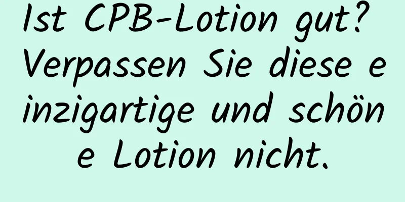Ist CPB-Lotion gut? Verpassen Sie diese einzigartige und schöne Lotion nicht.