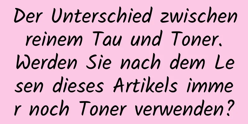 Der Unterschied zwischen reinem Tau und Toner. Werden Sie nach dem Lesen dieses Artikels immer noch Toner verwenden?