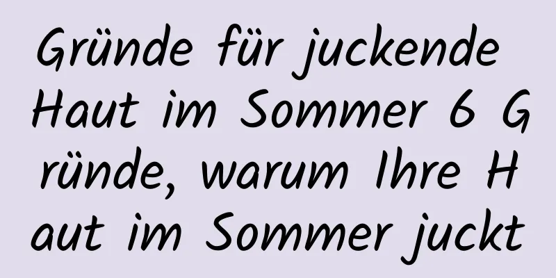 Gründe für juckende Haut im Sommer 6 Gründe, warum Ihre Haut im Sommer juckt