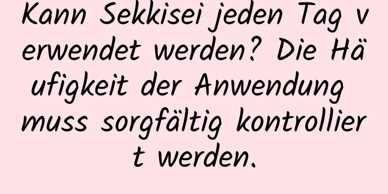 Kann Sekkisei jeden Tag verwendet werden? Die Häufigkeit der Anwendung muss sorgfältig kontrolliert werden.