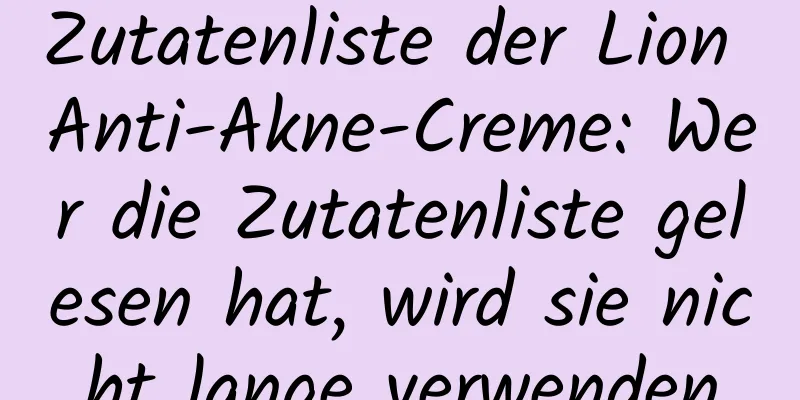Zutatenliste der Lion Anti-Akne-Creme: Wer die Zutatenliste gelesen hat, wird sie nicht lange verwenden