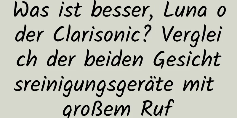 Was ist besser, Luna oder Clarisonic? Vergleich der beiden Gesichtsreinigungsgeräte mit großem Ruf
