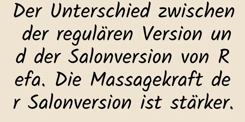 Der Unterschied zwischen der regulären Version und der Salonversion von Refa. Die Massagekraft der Salonversion ist stärker.