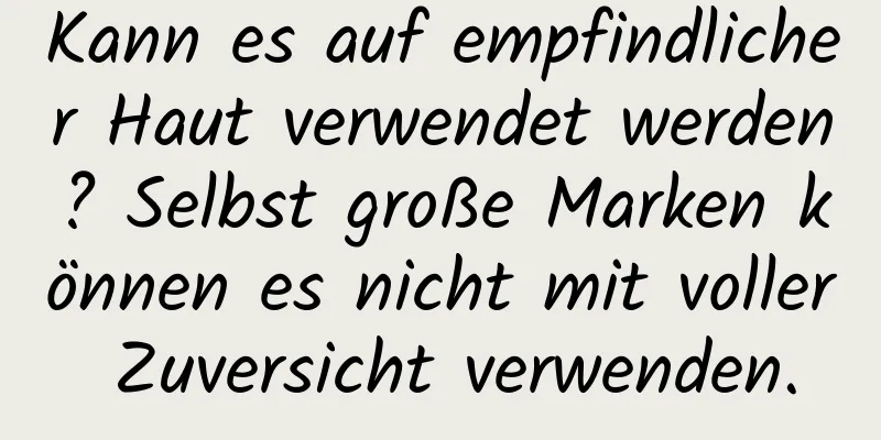 Kann es auf empfindlicher Haut verwendet werden? Selbst große Marken können es nicht mit voller Zuversicht verwenden.
