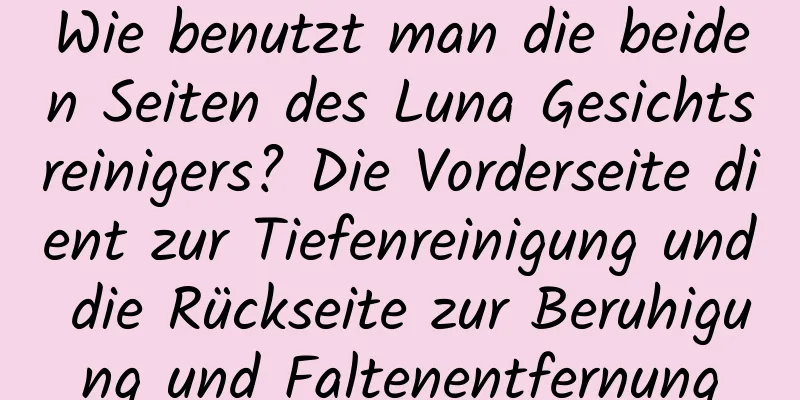 Wie benutzt man die beiden Seiten des Luna Gesichtsreinigers? Die Vorderseite dient zur Tiefenreinigung und die Rückseite zur Beruhigung und Faltenentfernung