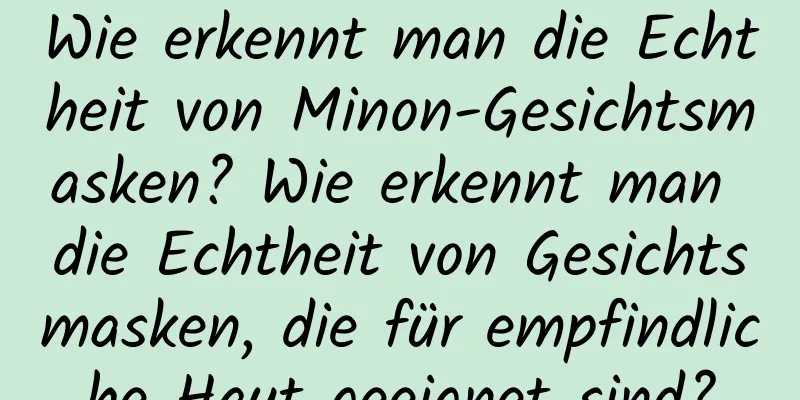 Wie erkennt man die Echtheit von Minon-Gesichtsmasken? Wie erkennt man die Echtheit von Gesichtsmasken, die für empfindliche Haut geeignet sind?