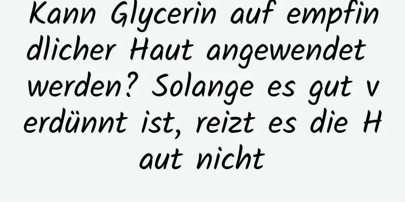 Kann Glycerin auf empfindlicher Haut angewendet werden? Solange es gut verdünnt ist, reizt es die Haut nicht