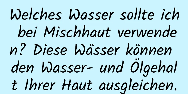 Welches Wasser sollte ich bei Mischhaut verwenden? Diese Wässer können den Wasser- und Ölgehalt Ihrer Haut ausgleichen.