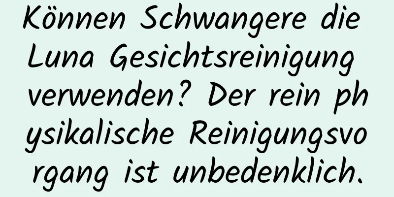 Können Schwangere die Luna Gesichtsreinigung verwenden? Der rein physikalische Reinigungsvorgang ist unbedenklich.