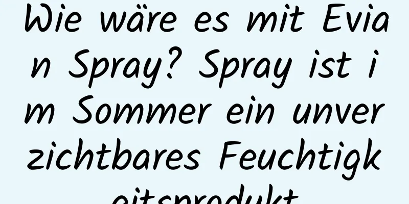 Wie wäre es mit Evian Spray? Spray ist im Sommer ein unverzichtbares Feuchtigkeitsprodukt