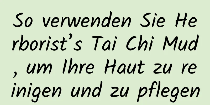 So verwenden Sie Herborist’s Tai Chi Mud, um Ihre Haut zu reinigen und zu pflegen