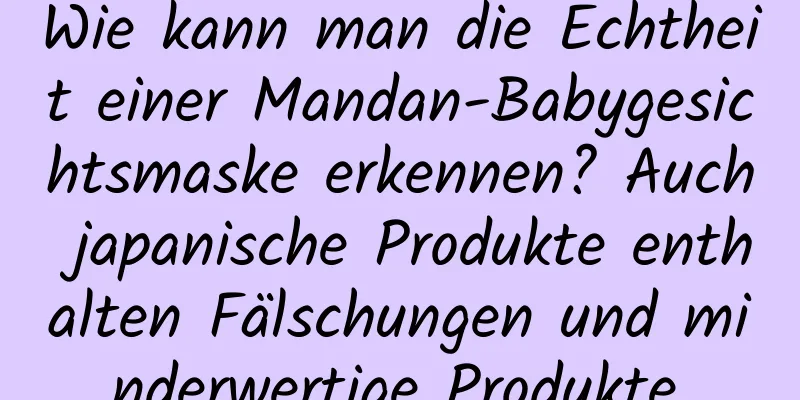 Wie kann man die Echtheit einer Mandan-Babygesichtsmaske erkennen? Auch japanische Produkte enthalten Fälschungen und minderwertige Produkte.