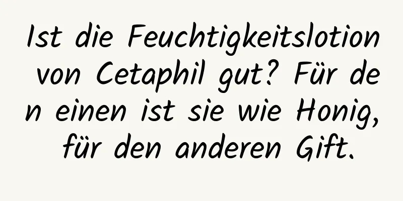 Ist die Feuchtigkeitslotion von Cetaphil gut? Für den einen ist sie wie Honig, für den anderen Gift.