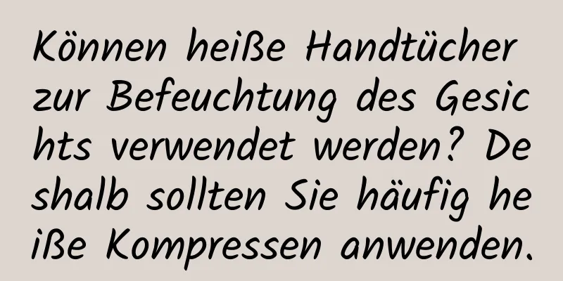 Können heiße Handtücher zur Befeuchtung des Gesichts verwendet werden? Deshalb sollten Sie häufig heiße Kompressen anwenden.