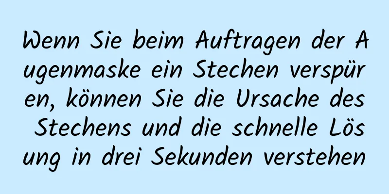Wenn Sie beim Auftragen der Augenmaske ein Stechen verspüren, können Sie die Ursache des Stechens und die schnelle Lösung in drei Sekunden verstehen