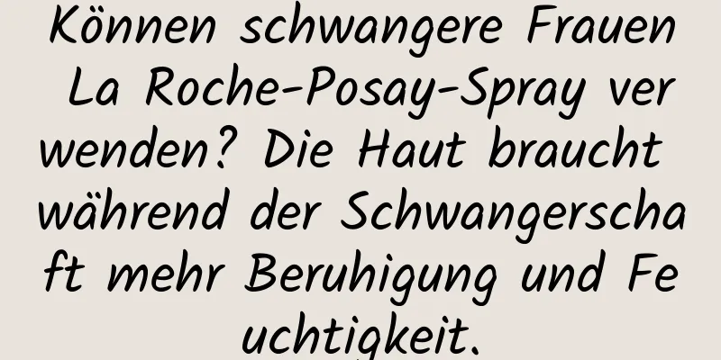 Können schwangere Frauen La Roche-Posay-Spray verwenden? Die Haut braucht während der Schwangerschaft mehr Beruhigung und Feuchtigkeit.