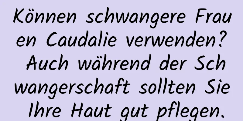 Können schwangere Frauen Caudalie verwenden? Auch während der Schwangerschaft sollten Sie Ihre Haut gut pflegen.