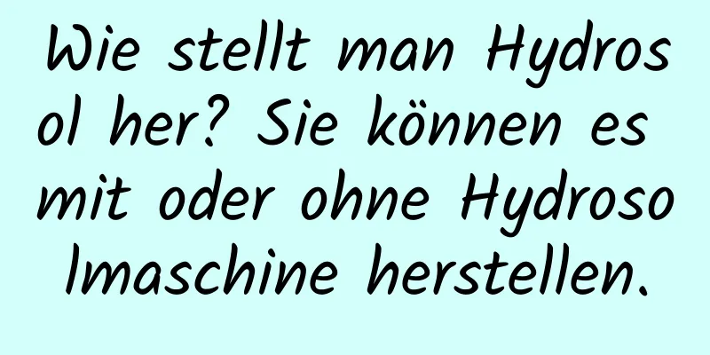 Wie stellt man Hydrosol her? Sie können es mit oder ohne Hydrosolmaschine herstellen.