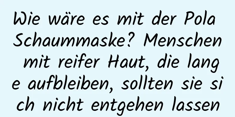 Wie wäre es mit der Pola Schaummaske? Menschen mit reifer Haut, die lange aufbleiben, sollten sie sich nicht entgehen lassen