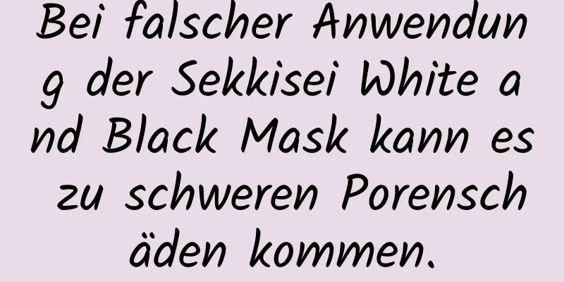 Bei falscher Anwendung der Sekkisei White and Black Mask kann es zu schweren Porenschäden kommen.