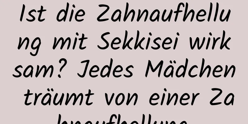 Ist die Zahnaufhellung mit Sekkisei wirksam? Jedes Mädchen träumt von einer Zahnaufhellung.