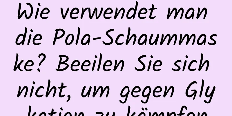 Wie verwendet man die Pola-Schaummaske? Beeilen Sie sich nicht, um gegen Glykation zu kämpfen
