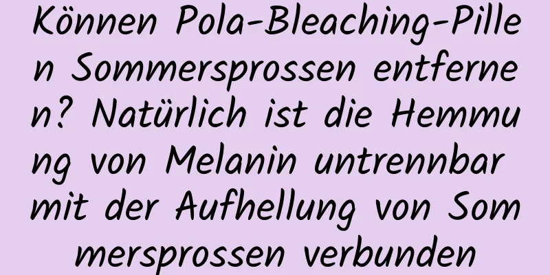 Können Pola-Bleaching-Pillen Sommersprossen entfernen? Natürlich ist die Hemmung von Melanin untrennbar mit der Aufhellung von Sommersprossen verbunden