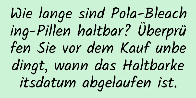 Wie lange sind Pola-Bleaching-Pillen haltbar? Überprüfen Sie vor dem Kauf unbedingt, wann das Haltbarkeitsdatum abgelaufen ist.