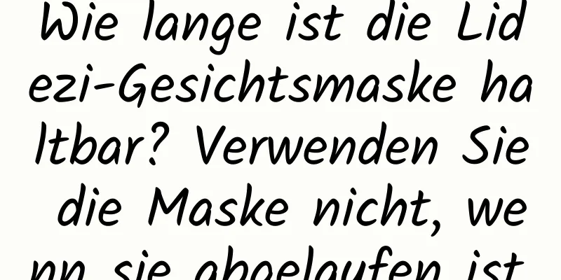Wie lange ist die Lidezi-Gesichtsmaske haltbar? Verwenden Sie die Maske nicht, wenn sie abgelaufen ist.
